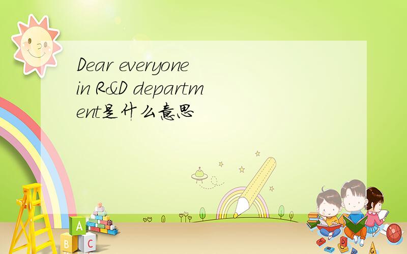 Dear everyone in R&D department是什么意思