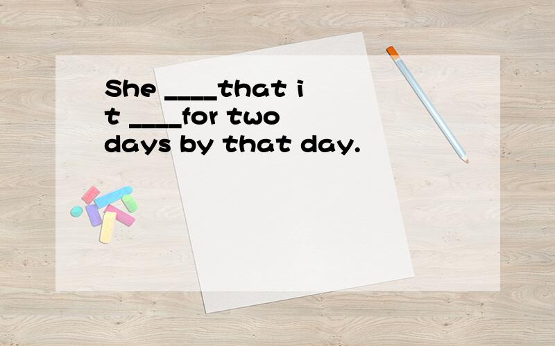 She ____that it ____for two days by that day.