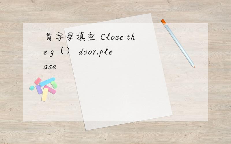 首字母填空 Close the g（） door,please