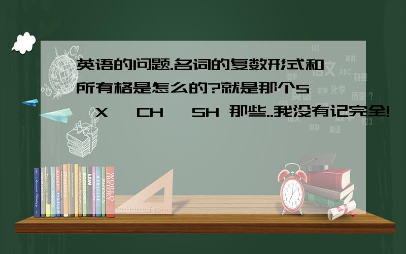 英语的问题.名词的复数形式和所有格是怎么的?就是那个S ,X ,CH ,SH 那些..我没有记完全!