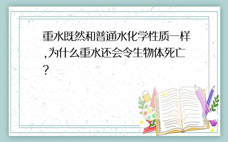 重水既然和普通水化学性质一样,为什么重水还会令生物体死亡?