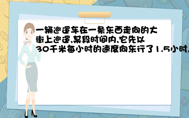 一辆巡逻车在一条东西走向的大街上巡逻,某段时间内,它先以30千米每小时的速度向东行了1.5小时,后以45