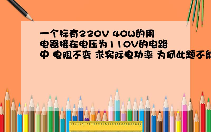 一个标有220V 40W的用电器接在电压为110V的电路中 电阻不变 求实际电功率 为何此题不能用P=UI求解?