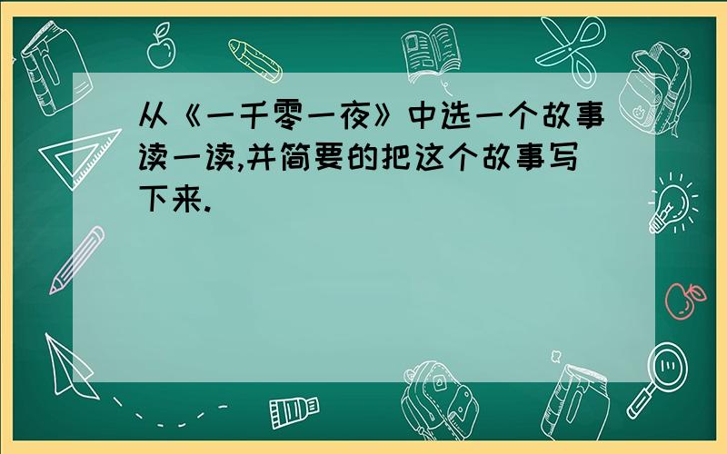 从《一千零一夜》中选一个故事读一读,并简要的把这个故事写下来.