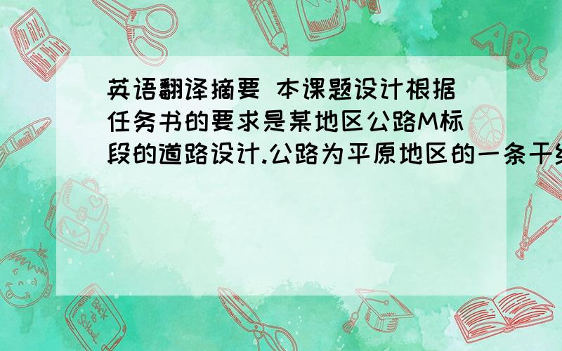 英语翻译摘要 本课题设计根据任务书的要求是某地区公路M标段的道路设计.公路为平原地区的一条干线公路,根据交通量调查确定了