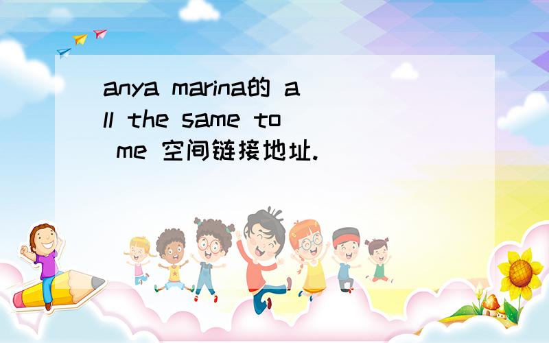 anya marina的 all the same to me 空间链接地址.