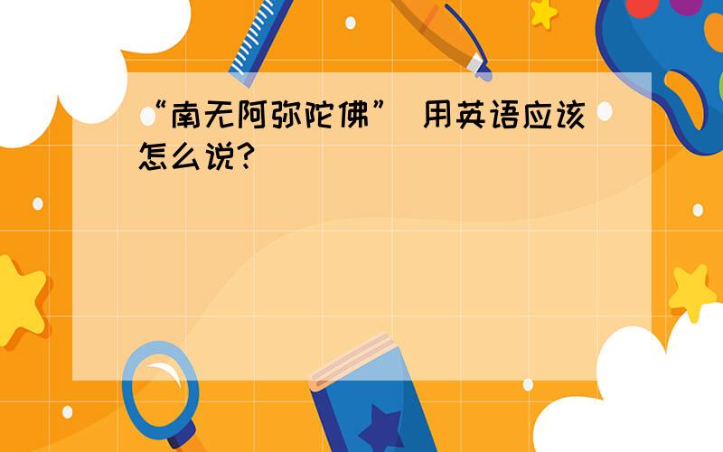 “南无阿弥陀佛” 用英语应该怎么说?