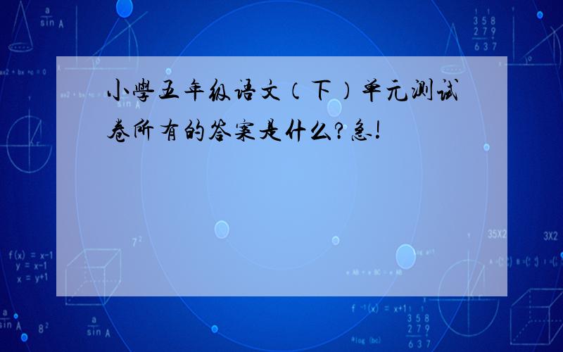 小学五年级语文（下）单元测试卷所有的答案是什么?急!