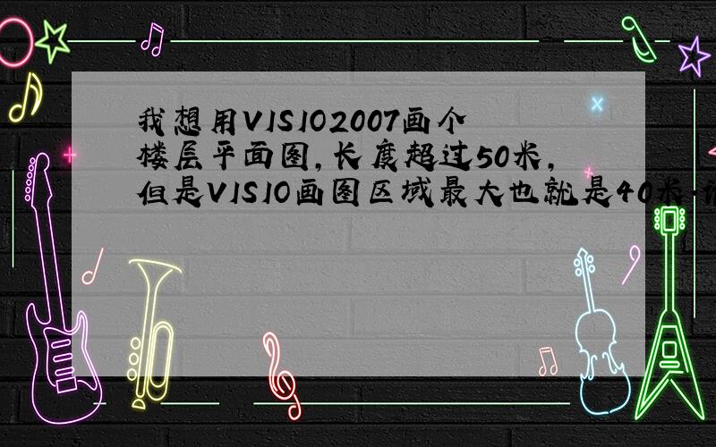 我想用VISIO2007画个楼层平面图,长度超过50米,但是VISIO画图区域最大也就是40米.请问怎样才能画大尺寸平面