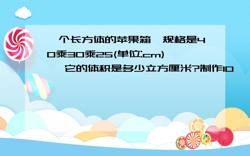 一个长方体的苹果箱,规格是40乘30乘25(单位:cm), 它的体积是多少立方厘米?制作10