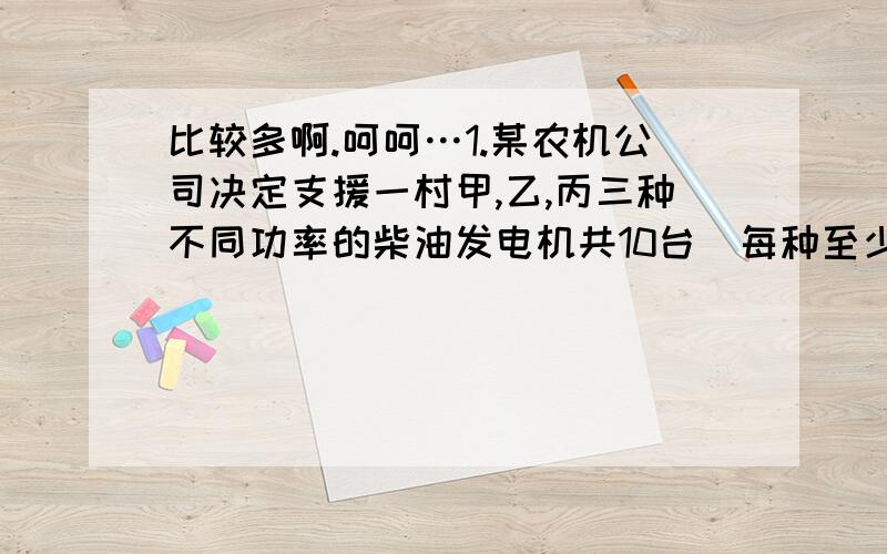 比较多啊.呵呵…1.某农机公司决定支援一村甲,乙,丙三种不同功率的柴油发电机共10台(每种至少一台)及配套相同型号的抽水