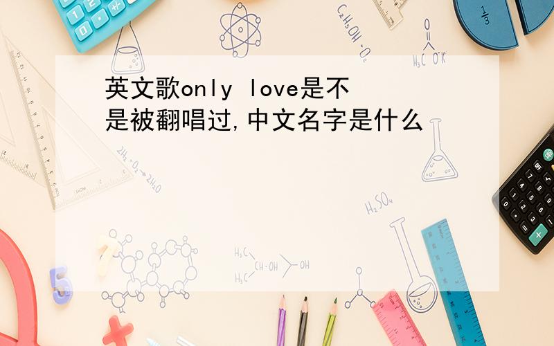 英文歌only love是不是被翻唱过,中文名字是什么