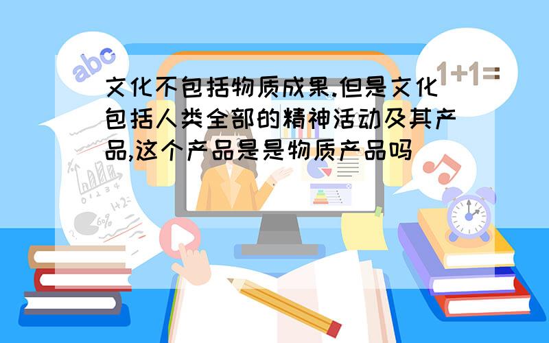 文化不包括物质成果.但是文化包括人类全部的精神活动及其产品,这个产品是是物质产品吗