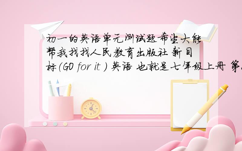 初一的英语单元测试题希望大能帮我找找人民教育出版社 新目标（GO for it ) 英语 也就是七年级上册 第8 第12