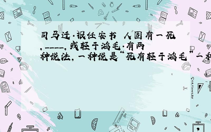 司马迁·报任安书 人固有一死,____,或轻于鸿毛.有两种说法,一种说是“死有轻于鸿毛”一种说是“或轻于鸿毛”有一个是司