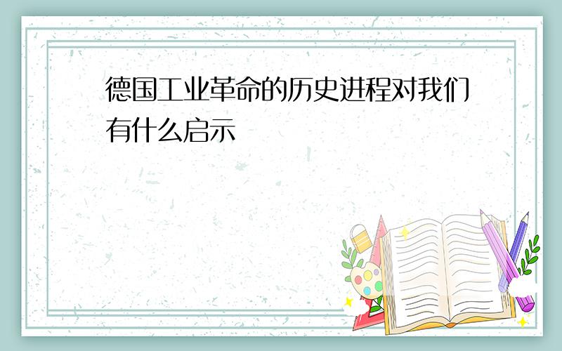 德国工业革命的历史进程对我们有什么启示