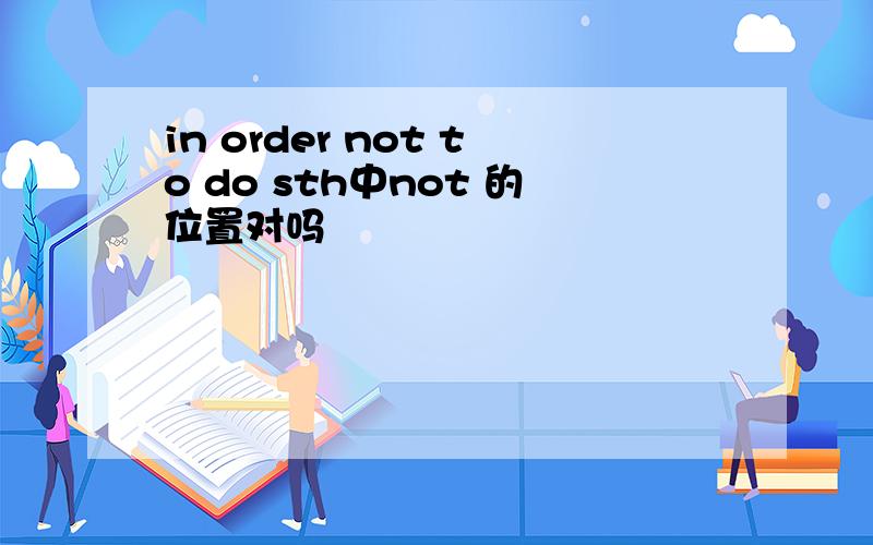 in order not to do sth中not 的位置对吗