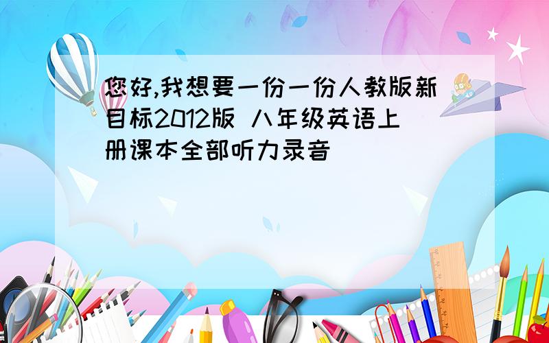 您好,我想要一份一份人教版新目标2012版 八年级英语上册课本全部听力录音