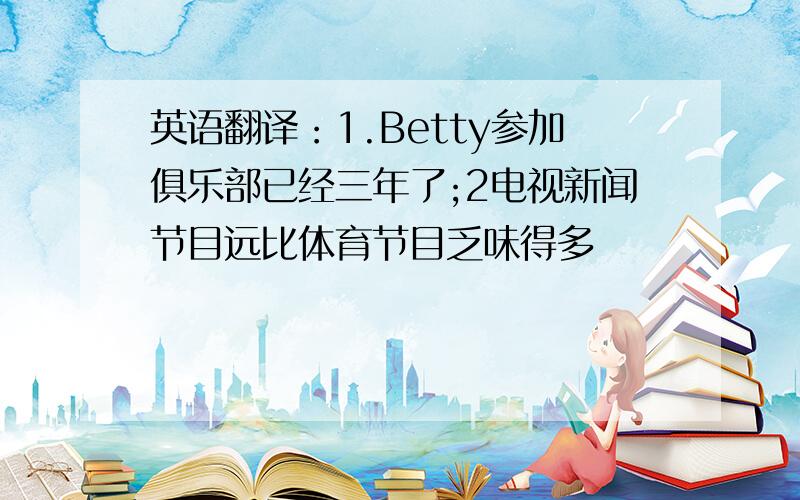 英语翻译：1.Betty参加俱乐部已经三年了;2电视新闻节目远比体育节目乏味得多