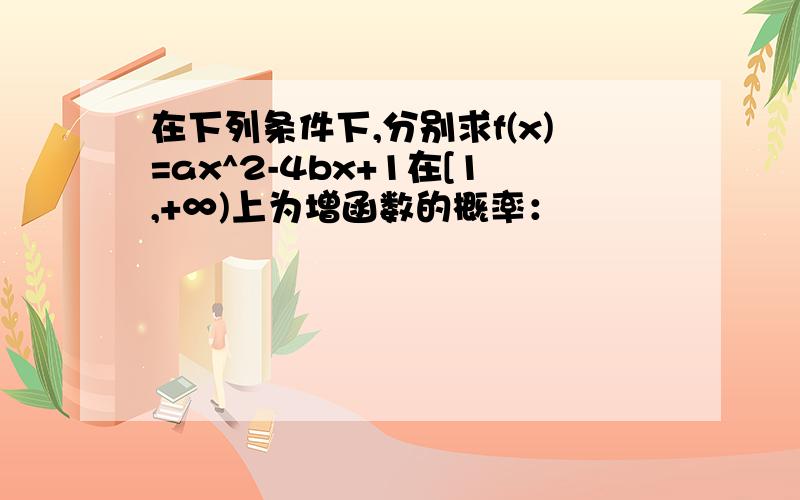 在下列条件下,分别求f(x)=ax^2-4bx+1在[1,+∞)上为增函数的概率：