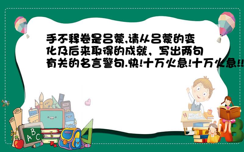 手不释卷是吕蒙,请从吕蒙的变化及后来取得的成就，写出两句有关的名言警句.快!十万火急!十万火急!!十万火急!!!