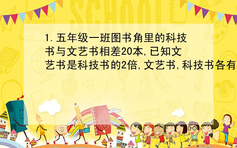 1.五年级一班图书角里的科技书与文艺书相差20本,已知文艺书是科技书的2倍,文艺书,科技书各有多少本?