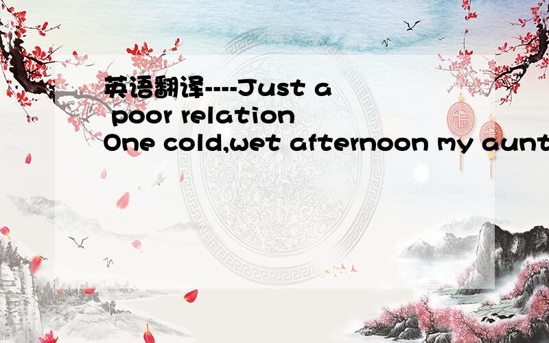 英语翻译----Just a poor relationOne cold,wet afternoon my aunt w