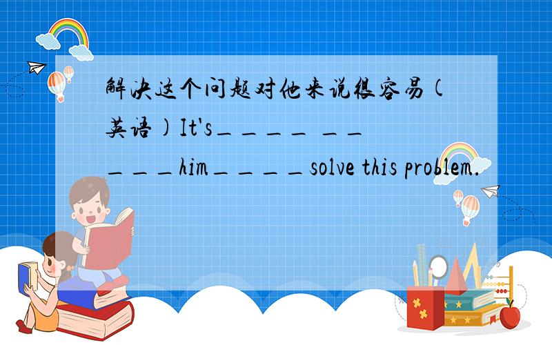 解决这个问题对他来说很容易(英语)It's____ _____him____solve this problem.