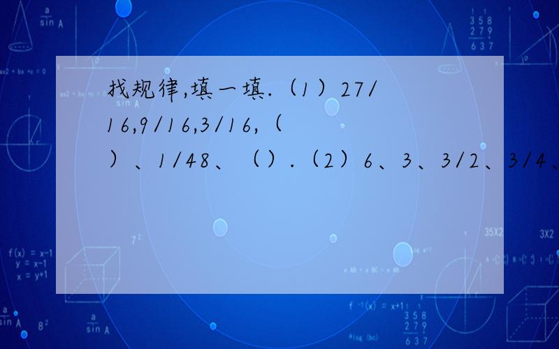 找规律,填一填.（1）27/16,9/16,3/16,（）、1/48、（）.（2）6、3、3/2、3/4、（）、（）、（