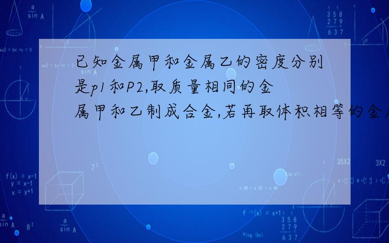 已知金属甲和金属乙的密度分别是p1和P2,取质量相同的金属甲和乙制成合金,若再取体积相等的金属甲和乙制成合金,这两种合金