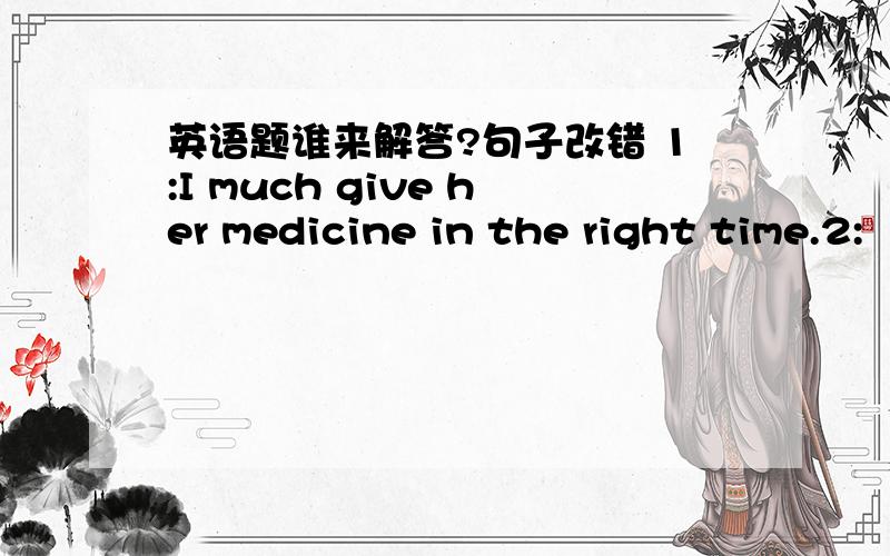 英语题谁来解答?句子改错 1:I much give her medicine in the right time.2: