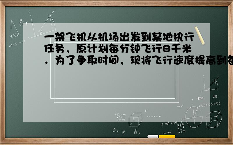 一架飞机从机场出发到某地执行任务，原计划每分钟飞行8千米．为了争取时间，现将飞行速度提高到每分钟12千米，结果比原计划早