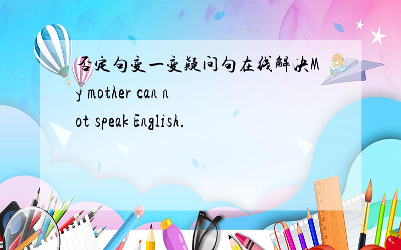 否定句变一变疑问句在线解决My mother can not speak English.