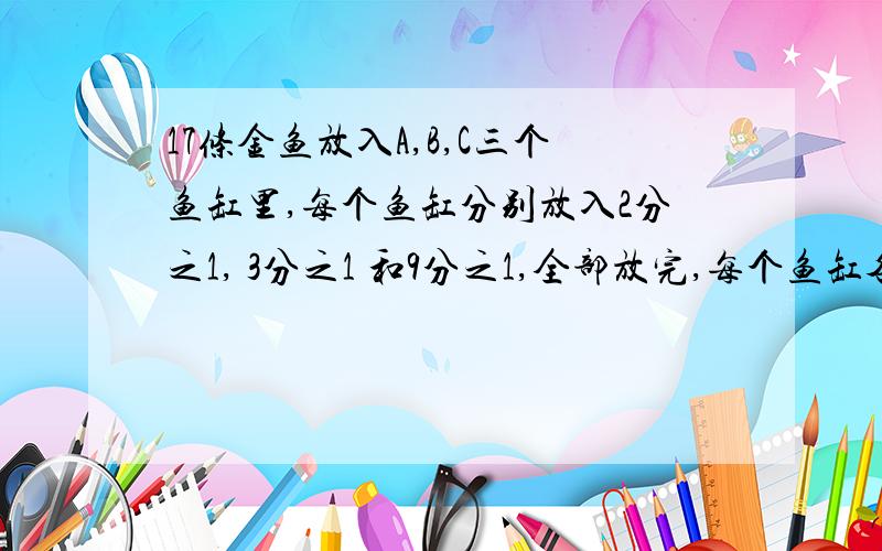 17条金鱼放入A,B,C三个鱼缸里,每个鱼缸分别放入2分之1, 3分之1 和9分之1,全部放完,每个鱼缸各放多少条鱼