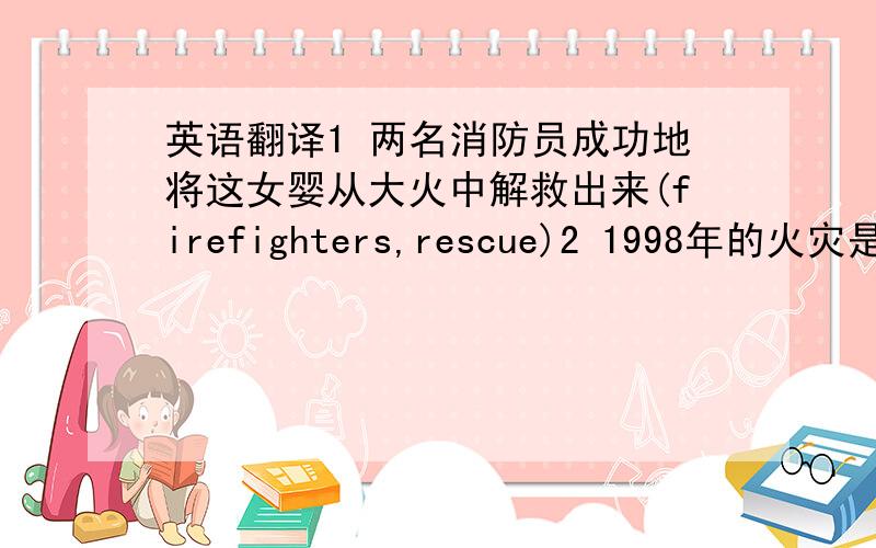 英语翻译1 两名消防员成功地将这女婴从大火中解救出来(firefighters,rescue)2 1998年的火灾是近几