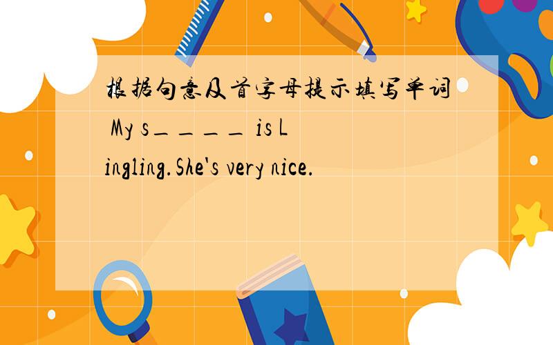 根据句意及首字母提示填写单词 My s____ is Lingling.She's very nice.