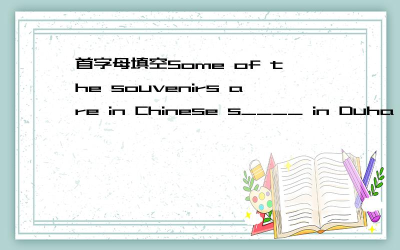 首字母填空Some of the souvenirs are in Chinese s____ in Duha