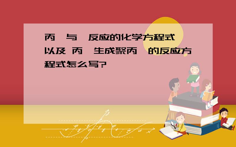 丙烯与溴反应的化学方程式、、以及 丙烯生成聚丙烯的反应方程式怎么写?