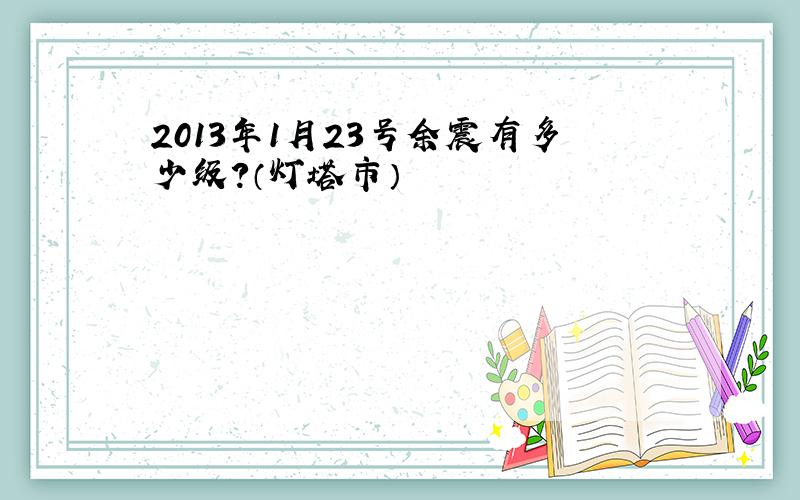 2013年1月23号余震有多少级?（灯塔市）