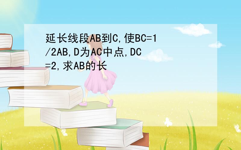 延长线段AB到C,使BC=1/2AB,D为AC中点,DC=2,求AB的长