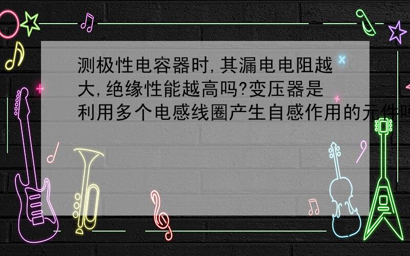 测极性电容器时,其漏电电阻越大,绝缘性能越高吗?变压器是利用多个电感线圈产生自感作用的元件吗?