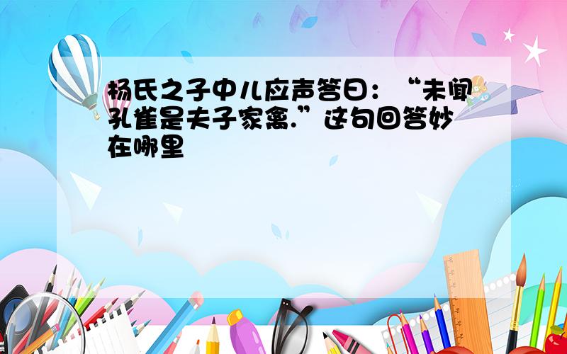 杨氏之子中儿应声答曰：“未闻孔雀是夫子家禽.”这句回答妙在哪里