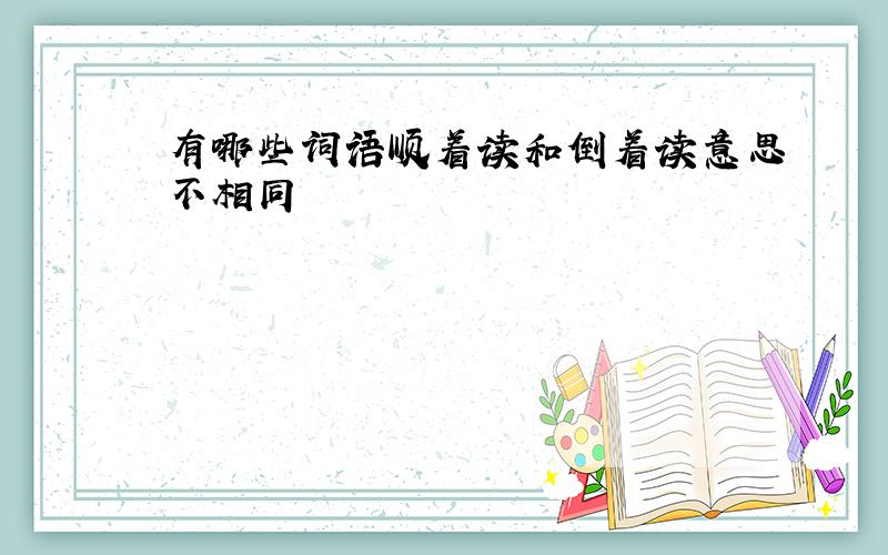 有哪些词语顺着读和倒着读意思不相同