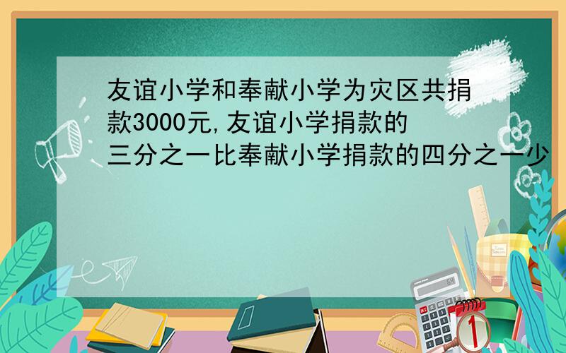 友谊小学和奉献小学为灾区共捐款3000元,友谊小学捐款的三分之一比奉献小学捐款的四分之一少