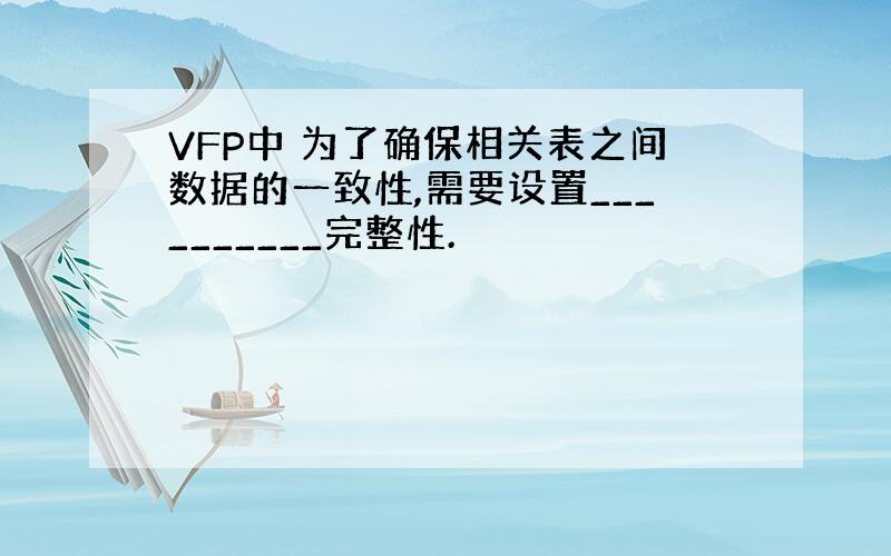 VFP中 为了确保相关表之间数据的一致性,需要设置__________完整性.