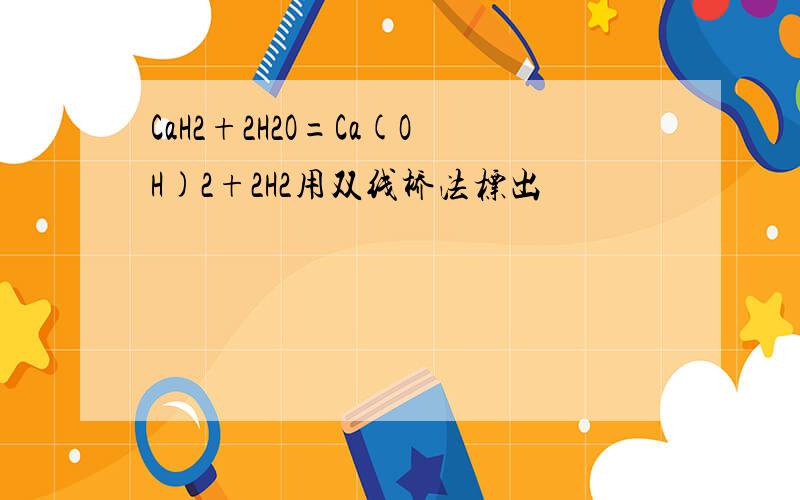 CaH2+2H2O=Ca(OH)2+2H2用双线桥法标出