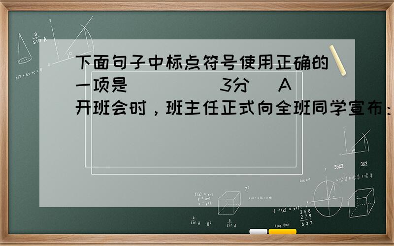 下面句子中标点符号使用正确的一项是(　　)（3分） A．开班会时，班主任正式向全班同学宣布：学校这次征文比赛确定了两个主