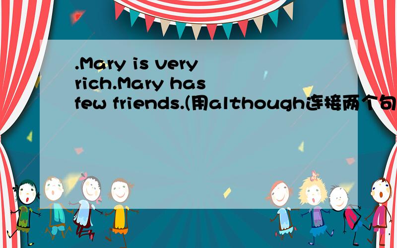 .Mary is very rich.Mary has few friends.(用although连接两个句子）