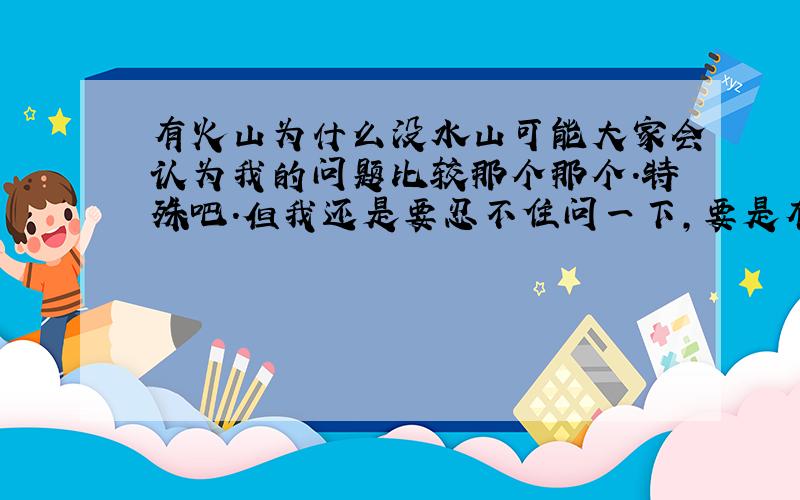 有火山为什么没水山可能大家会认为我的问题比较那个那个.特殊吧.但我还是要忍不住问一下,要是有水山的话,黄石火山就不会对地