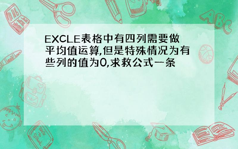 EXCLE表格中有四列需要做平均值运算,但是特殊情况为有些列的值为0,求救公式一条